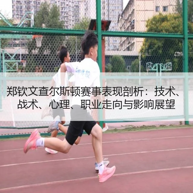 郑钦文查尔斯顿赛事表现剖析：技术、战术、心理、职业走向与影响展望